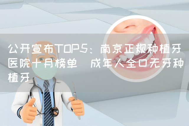 公开宣布TOP5：南京正规种植牙医院十月榜单_成年人全口无牙种植牙(图1)