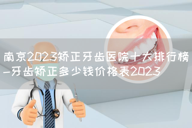 南京2023矫正牙齿医院十大排行榜-牙齿矫正多少钱价格表2023(图1)