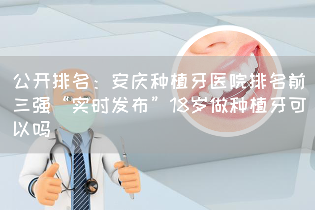 公开排名：安庆种植牙医院排名前三强“实时发布”18岁做种植牙可以吗(图1)