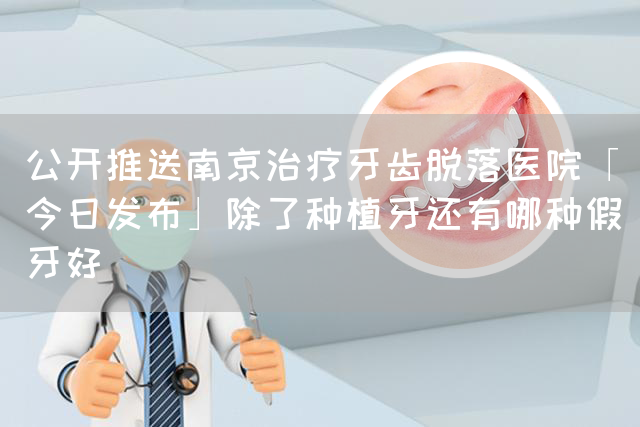 公开推送南京治疗牙齿脱落医院「今日发布」除了种植牙还有哪种假牙好(图1)