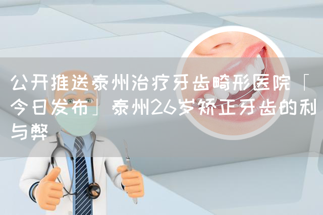 公开推送泰州治疗牙齿畸形医院「今日发布」泰州26岁矫正牙齿的利与弊(图1)