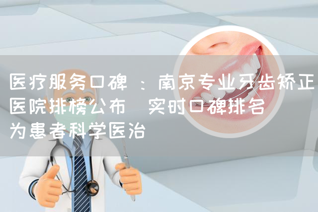 医疗服务口碑 ：南京专业牙齿矫正医院排榜公布[实时口碑排名]（为患者科学医治）(图1)