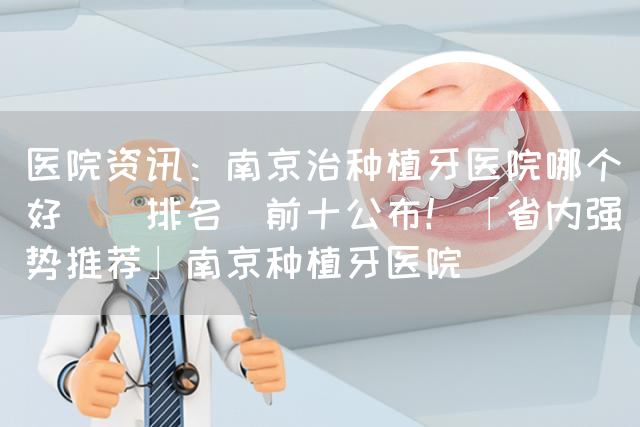 医院资讯：南京治种植牙医院哪个好_[排名]前十公布！「省内强势推荐」南京种植牙医院(图1)