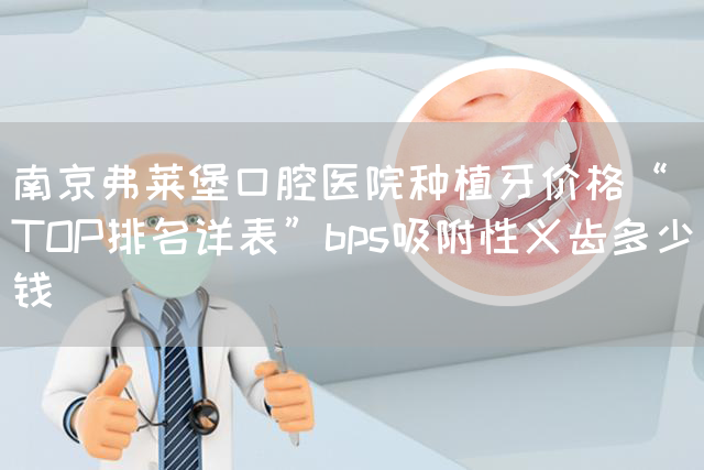 南京弗莱堡口腔医院种植牙价格“TOP排名详表”bps吸附性义齿多少钱(图1)