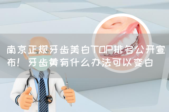 南京正规牙齿美白TOP排名公开宣布！牙齿黄有什么办法可以变白(图1)