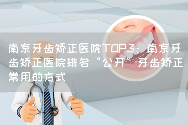 南京牙齿矫正医院TOP3：南京牙齿矫正医院排名“公开”牙齿矫正常用的方式(图1)