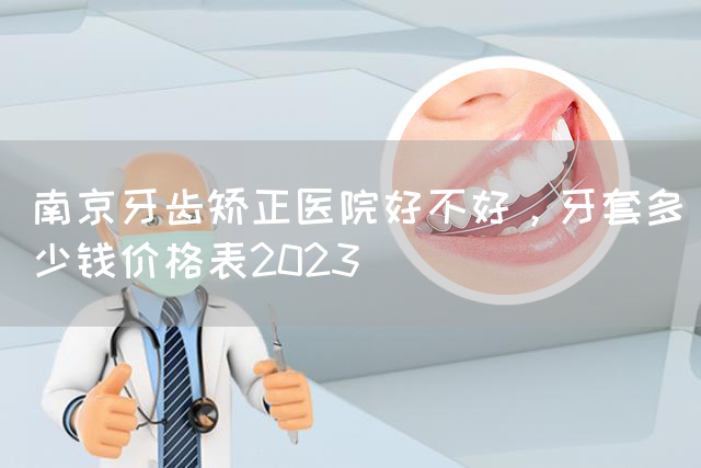 南京牙齿矫正医院好不好，牙套多少钱价格表2023(图1)