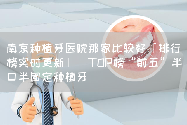 南京种植牙医院那家比较好「排行榜实时更新」_TOP榜“前五”半口半固定种植牙(图1)