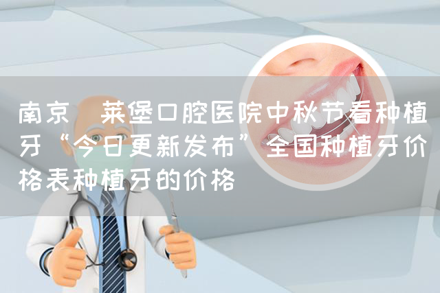 南京茀莱堡口腔医院中秋节看种植牙“今日更新发布”全国种植牙价格表种植牙的价格(图1)