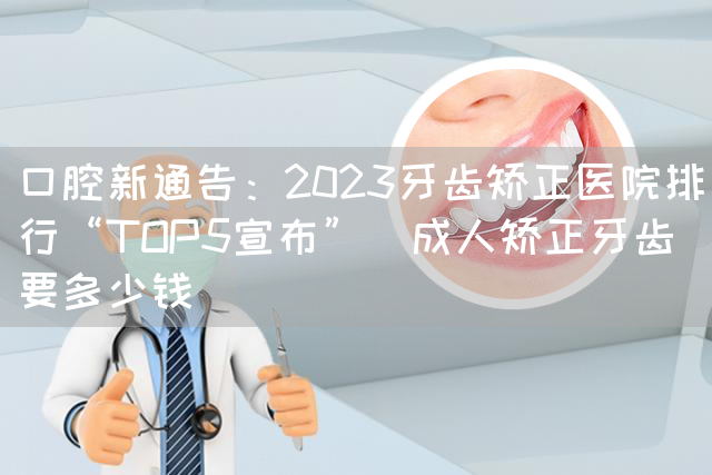 口腔新通告：2023牙齿矫正医院排行“TOP5宣布”_成人矫正牙齿要多少钱(图1)