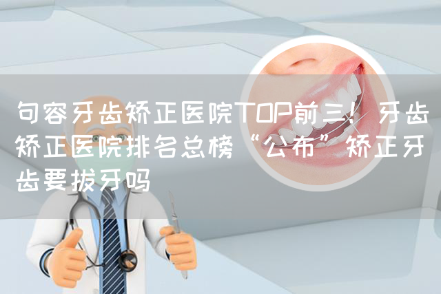 句容牙齿矫正医院TOP前三！牙齿矫正医院排名总榜“公布”矫正牙齿要拔牙吗(图1)