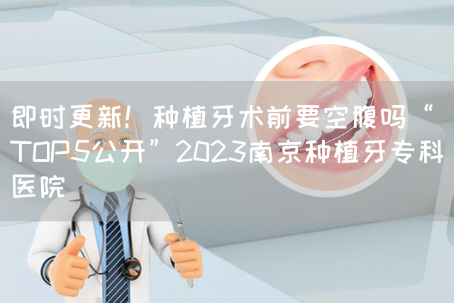 即时更新！种植牙术前要空腹吗“TOP5公开”2023南京种植牙专科医院(图1)