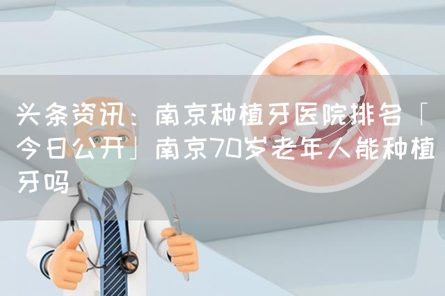 头条资讯：南京种植牙医院排名「今日公开」南京70岁老年人能种植牙吗(图1)