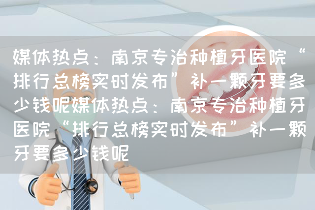 媒体热点：南京专治种植牙医院“排行总榜实时发布”补一颗牙要多少钱呢媒体热点：南京专治种植牙医院“排行总榜实时发布”补一颗牙要多少钱呢(图1)