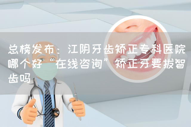 总榜发布：江阴牙齿矫正专科医院哪个好“在线咨询”矫正牙要拔智齿吗(图1)