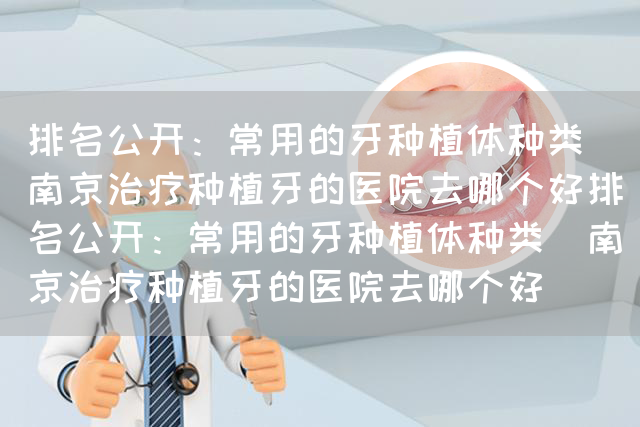 排名公开：常用的牙种植体种类_南京治疗种植牙的医院去哪个好排名公开：常用的牙种植体种类_南京治疗种植牙的医院去哪个好(图1)