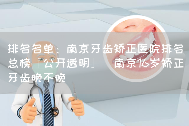 排名名单：南京牙齿矫正医院排名总榜「公开透明」_南京16岁矫正牙齿晚不晚(图1)