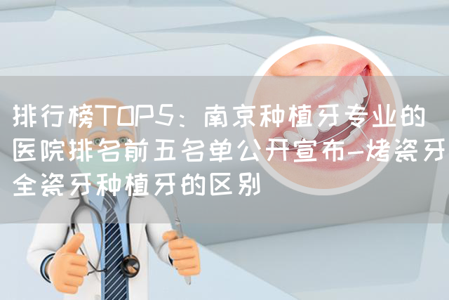 排行榜TOP5：南京种植牙专业的医院排名前五名单公开宣布-烤瓷牙全瓷牙种植牙的区别(图1)