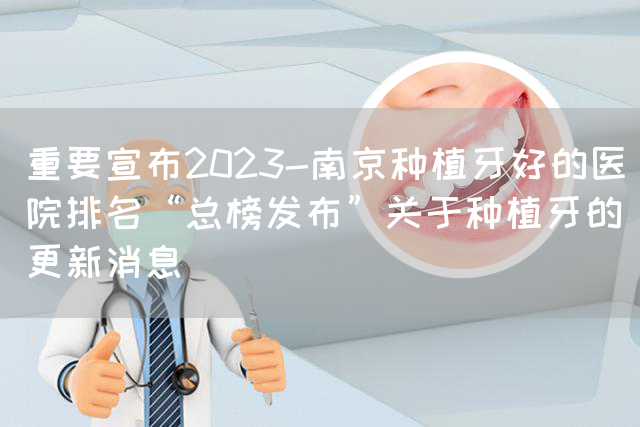 重要宣布2023-南京种植牙好的医院排名“总榜发布”关于种植牙的更新消息(图1)