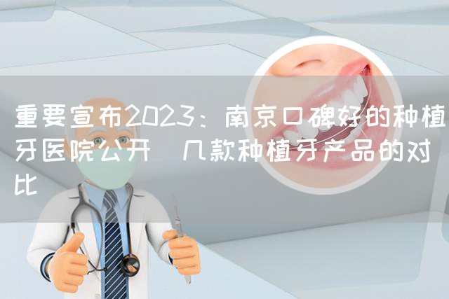 重要宣布2023：南京口碑好的种植牙医院公开_几款种植牙产品的对比(图1)