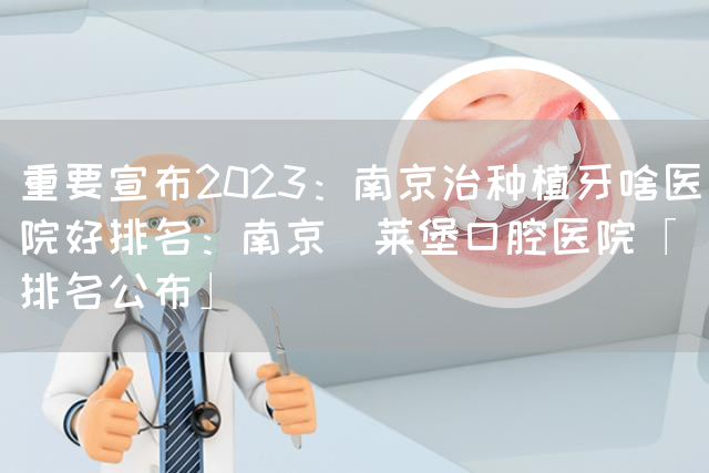 重要宣布2023：南京治种植牙啥医院好排名：南京茀莱堡口腔医院「排名公布」(图1)