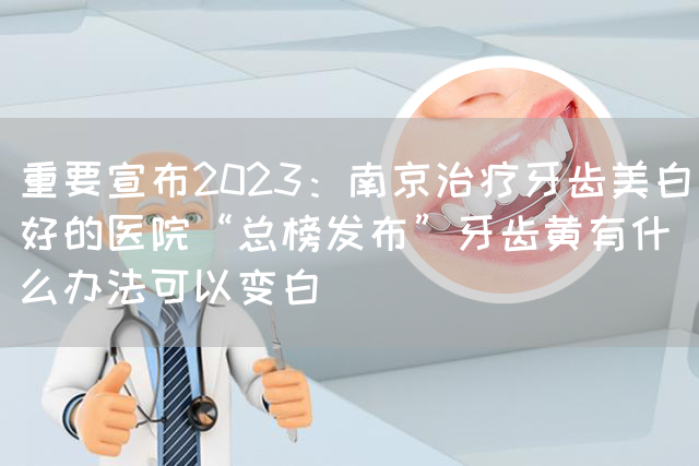 重要宣布2023：南京治疗牙齿美白好的医院“总榜发布”牙齿黄有什么办法可以变白(图1)