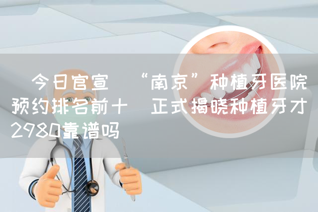 ［今日官宣］“南京”种植牙医院预约排名前十_正式揭晓种植牙才2980靠谱吗(图1)