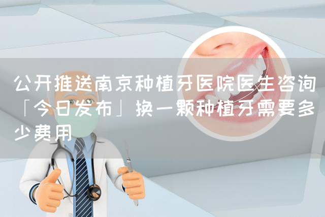 公开推送南京种植牙医院医生咨询「今日发布」换一颗种植牙需要多少费用(图1)