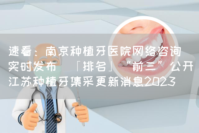 速看：南京种植牙医院网络咨询(实时发布)「排名」“前三”公开_江苏种植牙集采更新消息2023(图1)