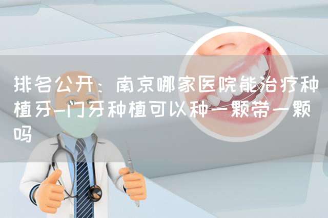 排名公开：南京哪家医院能治疗种植牙-门牙种植可以种一颗带一颗吗(图1)